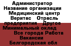 Администратор › Название организации ­ Медицинский центр Веритас › Отрасль предприятия ­ Другое › Минимальный оклад ­ 20 000 - Все города Работа » Вакансии   . Белгородская обл.